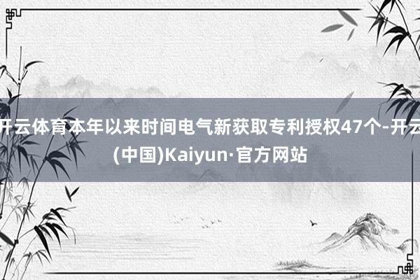开云体育本年以来时间电气新获取专利授权47个-开云(中国)Kaiyun·官方网站