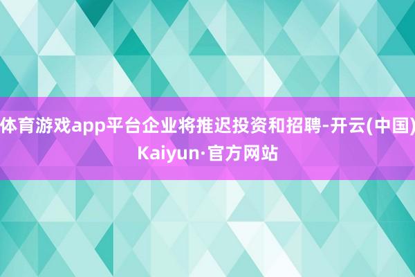 体育游戏app平台企业将推迟投资和招聘-开云(中国)Kaiyun·官方网站