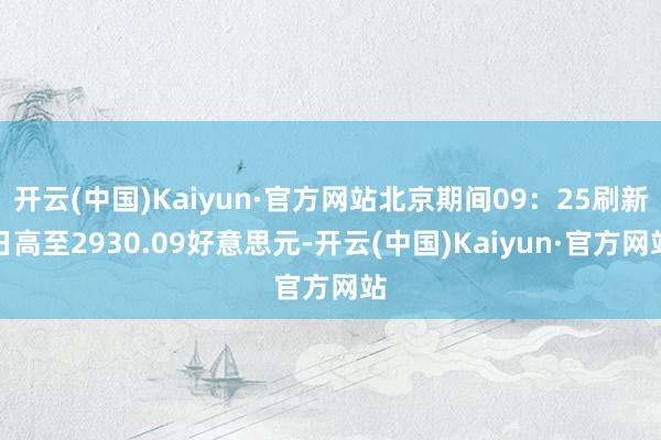 开云(中国)Kaiyun·官方网站北京期间09：25刷新日高至2930.09好意思元-开云(中国)Kaiyun·官方网站