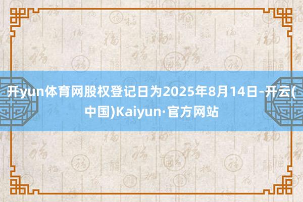 开yun体育网股权登记日为2025年8月14日-开云(中国)Kaiyun·官方网站
