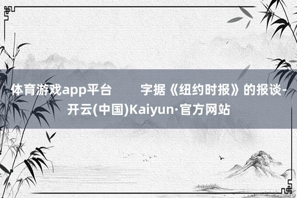体育游戏app平台        字据《纽约时报》的报谈-开云(中国)Kaiyun·官方网站