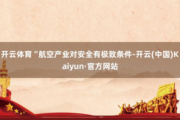 开云体育“航空产业对安全有极致条件-开云(中国)Kaiyun·官方网站