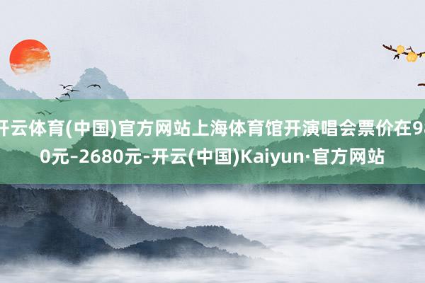 开云体育(中国)官方网站上海体育馆开演唱会票价在980元–2680元-开云(中国)Kaiyun·官方网站