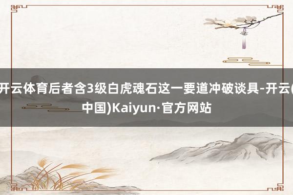 开云体育后者含3级白虎魂石这一要道冲破谈具-开云(中国)Kaiyun·官方网站