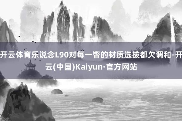开云体育乐说念L90对每一瞥的材质选拔都欠调和-开云(中国)Kaiyun·官方网站