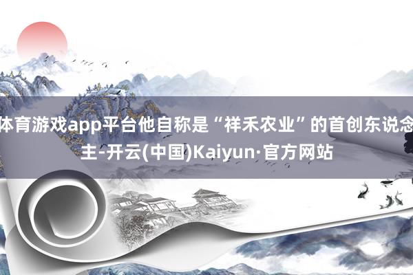 体育游戏app平台他自称是“祥禾农业”的首创东说念主-开云(中国)Kaiyun·官方网站
