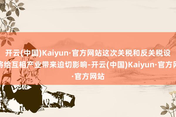 开云(中国)Kaiyun·官方网站这次关税和反关税设施将给互相产业带来迫切影响-开云(中国)Kaiyun·官方网站