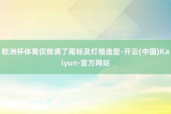 欧洲杯体育仅微调了尾标及灯组造型-开云(中国)Kaiyun·官方网站