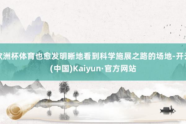 欧洲杯体育也愈发明晰地看到科学施展之路的场地-开云(中国)Kaiyun·官方网站