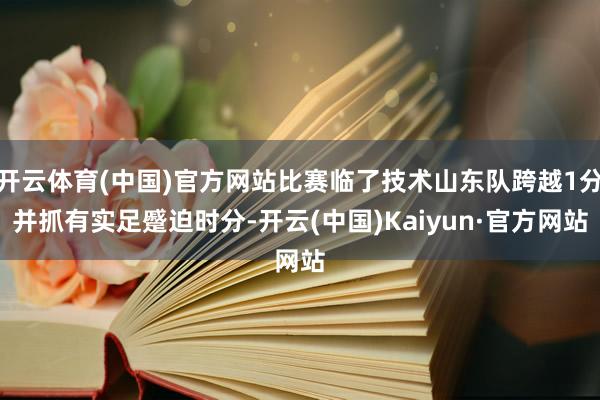 开云体育(中国)官方网站比赛临了技术山东队跨越1分并抓有实足蹙迫时分-开云(中国)Kaiyun·官方网站