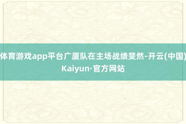 体育游戏app平台广厦队在主场战绩斐然-开云(中国)Kaiyun·官方网站