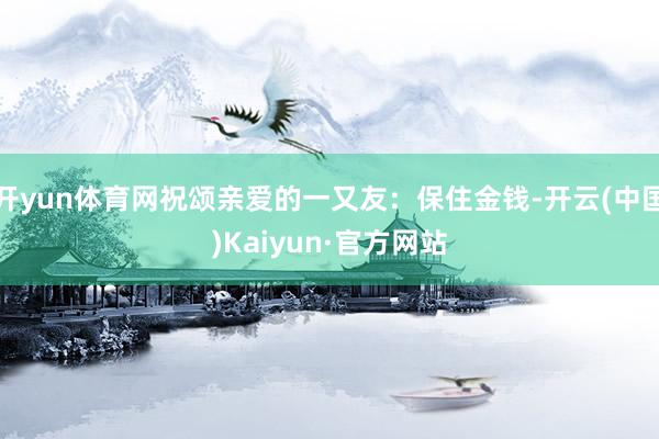 开yun体育网祝颂亲爱的一又友：保住金钱-开云(中国)Kaiyun·官方网站
