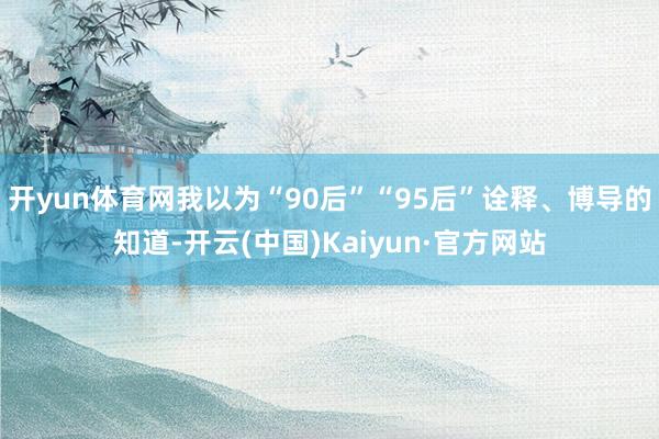 开yun体育网我以为“90后”“95后”诠释、博导的知道-开云(中国)Kaiyun·官方网站