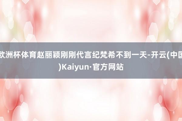 欧洲杯体育赵丽颖刚刚代言纪梵希不到一天-开云(中国)Kaiyun·官方网站