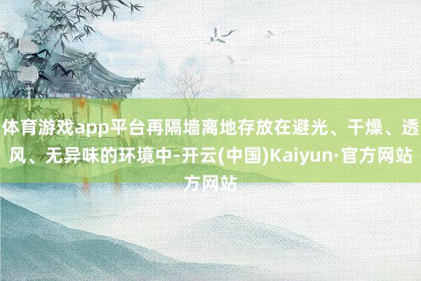体育游戏app平台再隔墙离地存放在避光、干燥、透风、无异味的环境中-开云(中国)Kaiyun·官方网站