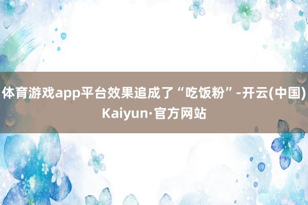 体育游戏app平台效果追成了“吃饭粉”-开云(中国)Kaiyun·官方网站