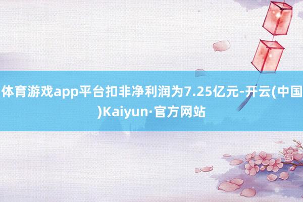 体育游戏app平台扣非净利润为7.25亿元-开云(中国)Kaiyun·官方网站
