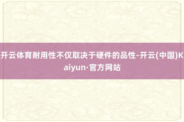 开云体育耐用性不仅取决于硬件的品性-开云(中国)Kaiyun·官方网站
