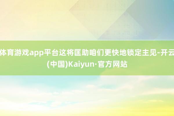 体育游戏app平台这将匡助咱们更快地锁定主见-开云(中国)Kaiyun·官方网站