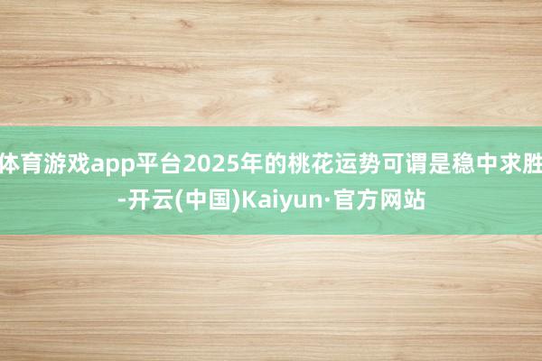 体育游戏app平台2025年的桃花运势可谓是稳中求胜-开云(中国)Kaiyun·官方网站