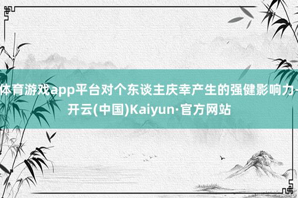 体育游戏app平台对个东谈主庆幸产生的强健影响力-开云(中国)Kaiyun·官方网站