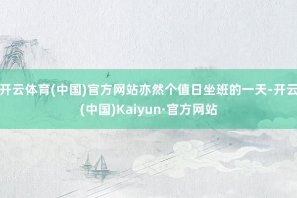开云体育(中国)官方网站亦然个值日坐班的一天-开云(中国)Kaiyun·官方网站