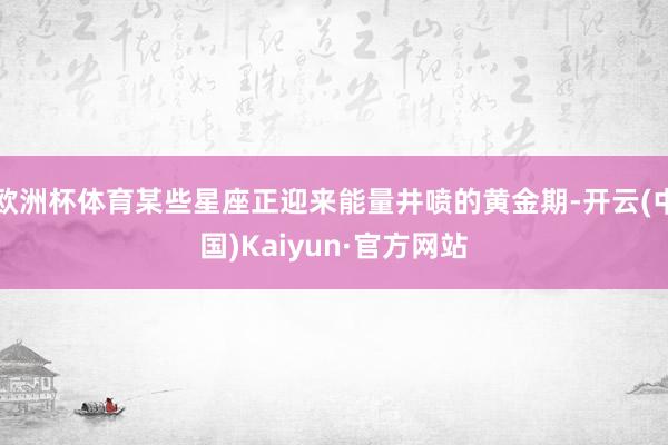 欧洲杯体育某些星座正迎来能量井喷的黄金期-开云(中国)Kaiyun·官方网站