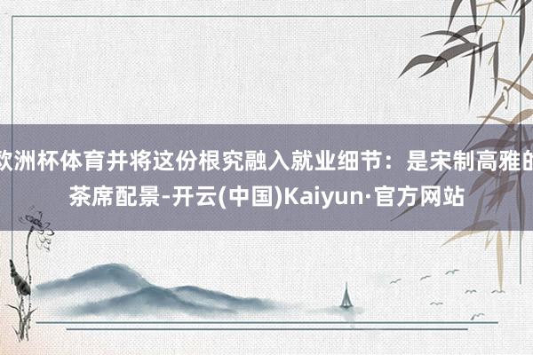 欧洲杯体育并将这份根究融入就业细节：是宋制高雅的茶席配景-开云(中国)Kaiyun·官方网站