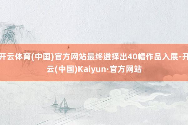开云体育(中国)官方网站最终遴择出40幅作品入展-开云(中国)Kaiyun·官方网站