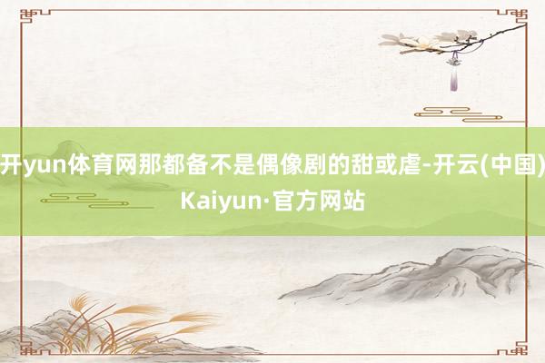开yun体育网那都备不是偶像剧的甜或虐-开云(中国)Kaiyun·官方网站