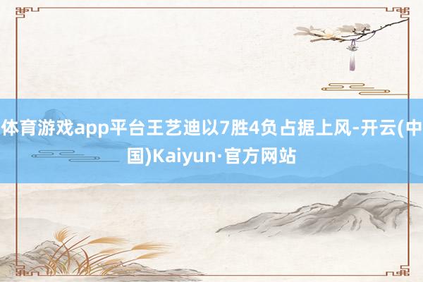 体育游戏app平台王艺迪以7胜4负占据上风-开云(中国)Kaiyun·官方网站