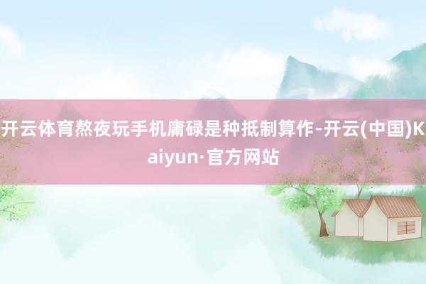 开云体育熬夜玩手机庸碌是种抵制算作-开云(中国)Kaiyun·官方网站