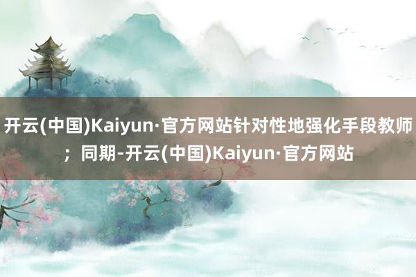 开云(中国)Kaiyun·官方网站针对性地强化手段教师；同期-开云(中国)Kaiyun·官方网站