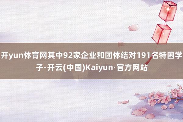 开yun体育网其中92家企业和团体结对191名特困学子-开云(中国)Kaiyun·官方网站