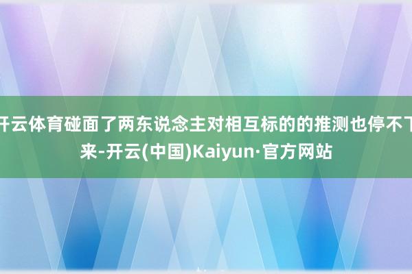 开云体育碰面了两东说念主对相互标的的推测也停不下来-开云(中国)Kaiyun·官方网站