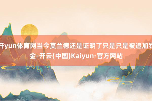 开yun体育网当今莫兰德还是证明了只是只是被追加罚金-开云(中国)Kaiyun·官方网站