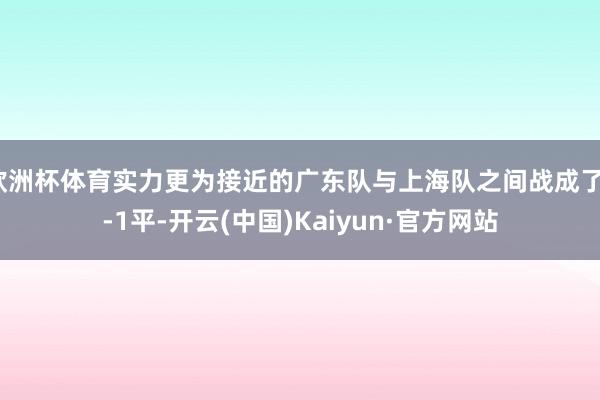 欧洲杯体育实力更为接近的广东队与上海队之间战成了1-1平-开云(中国)Kaiyun·官方网站
