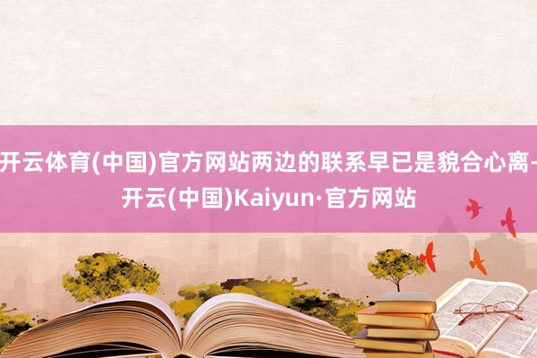 开云体育(中国)官方网站两边的联系早已是貌合心离-开云(中国)Kaiyun·官方网站