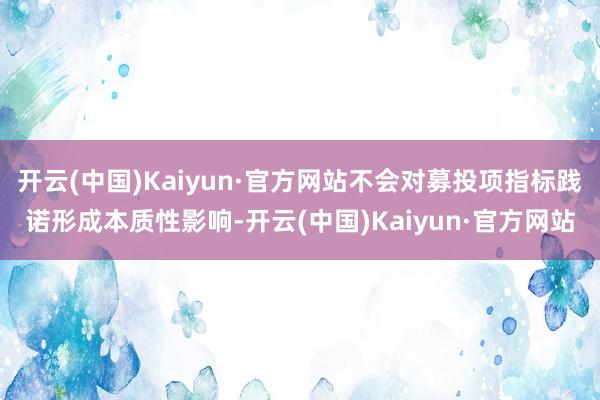 开云(中国)Kaiyun·官方网站不会对募投项指标践诺形成本质性影响-开云(中国)Kaiyun·官方网站