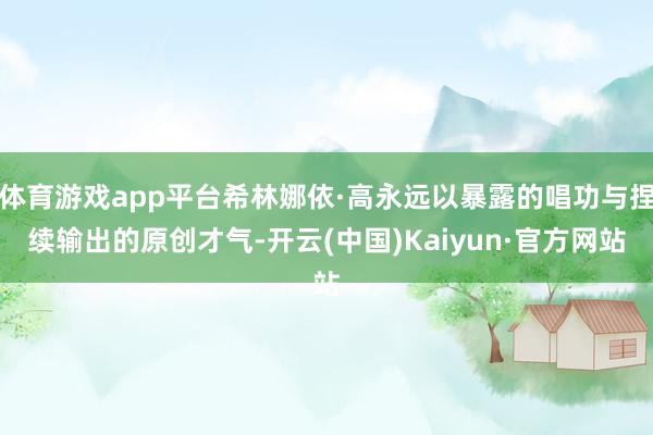 体育游戏app平台希林娜依·高永远以暴露的唱功与捏续输出的原创才气-开云(中国)Kaiyun·官方网站