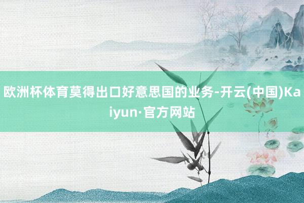 欧洲杯体育莫得出口好意思国的业务-开云(中国)Kaiyun·官方网站