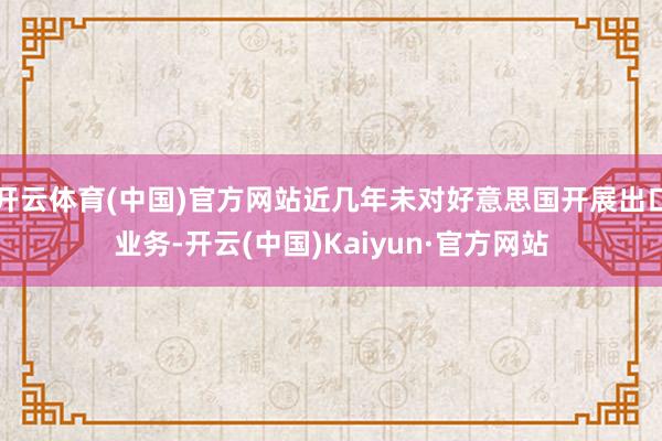 开云体育(中国)官方网站近几年未对好意思国开展出口业务-开云(中国)Kaiyun·官方网站