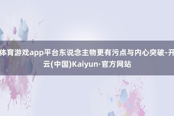 体育游戏app平台东说念主物更有污点与内心突破-开云(中国)Kaiyun·官方网站