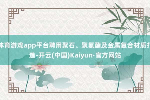 体育游戏app平台聘用聚石、聚氨酯及金属复合材质打造-开云(中国)Kaiyun·官方网站