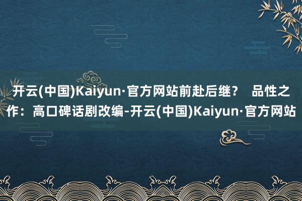 开云(中国)Kaiyun·官方网站前赴后继？  品性之作：高口碑话剧改编-开云(中国)Kaiyun·官方网站