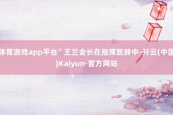 体育游戏app平台”王兰会长在指挥致辞中-开云(中国)Kaiyun·官方网站