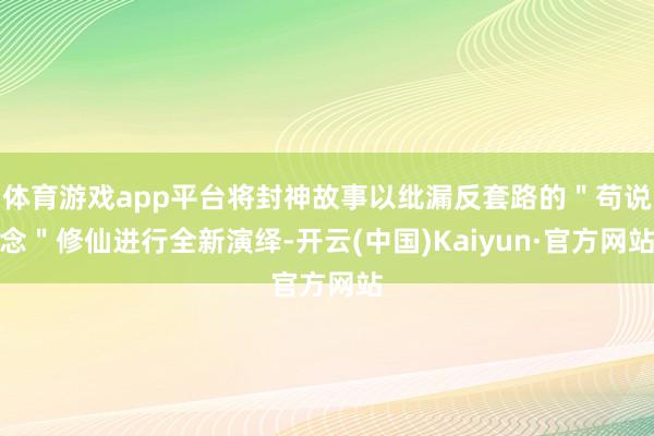 体育游戏app平台将封神故事以纰漏反套路的＂苟说念＂修仙进行全新演绎-开云(中国)Kaiyun·官方网站