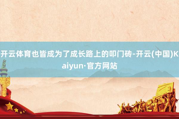 开云体育也皆成为了成长路上的叩门砖-开云(中国)Kaiyun·官方网站