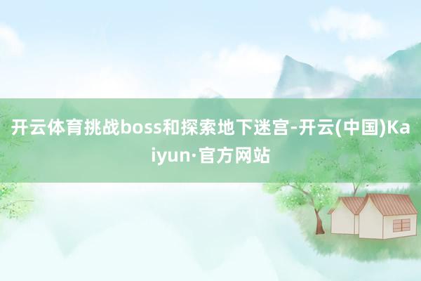 开云体育挑战boss和探索地下迷宫-开云(中国)Kaiyun·官方网站