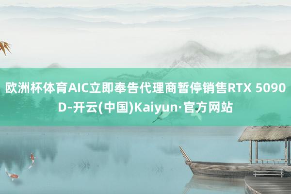 欧洲杯体育AIC立即奉告代理商暂停销售RTX 5090D-开云(中国)Kaiyun·官方网站